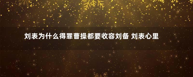 刘表为什么得罪曹操都要收容刘备 刘表心里是害怕的